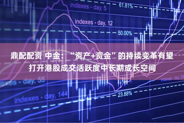 鼎配配资 中金：“资产+资金”的持续变革有望打开港股成交活跃度中长期成长空间