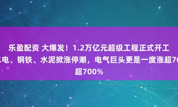 乐盈配资 大爆发！1.2万亿元超级工程正式开工，水电、钢铁、水泥掀涨停潮，电气巨头更是一度涨超700%