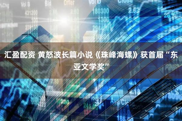 汇盈配资 黄怒波长篇小说《珠峰海螺》获首届“东亚文学奖”