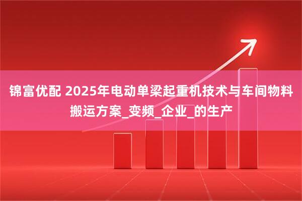 锦富优配 2025年电动单梁起重机技术与车间物料搬运方案_变频_企业_的生产