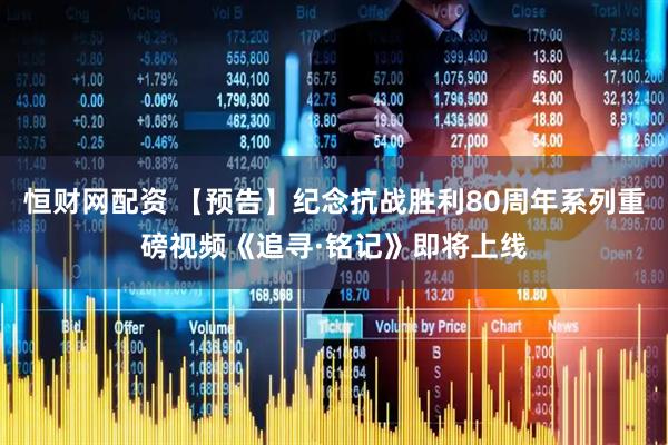 恒财网配资 【预告】纪念抗战胜利80周年系列重磅视频《追寻·铭记》即将上线