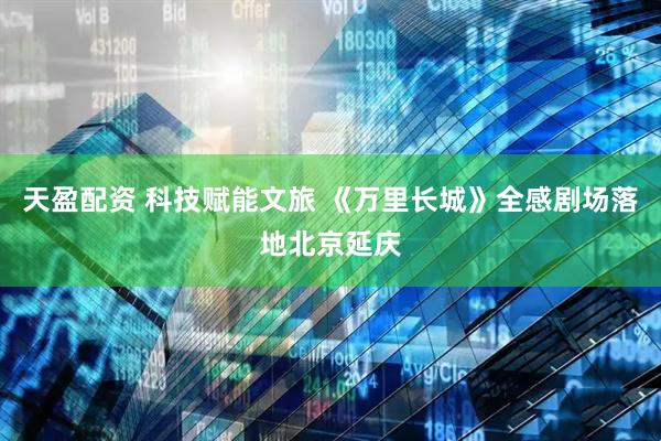 天盈配资 科技赋能文旅 《万里长城》全感剧场落地北京延庆