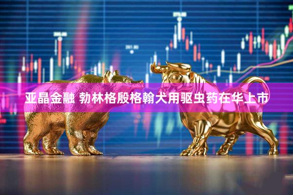 亚晶金融 勃林格殷格翰犬用驱虫药在华上市