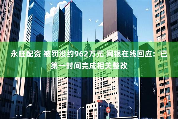 永旺配资 被罚没约962万元 网银在线回应：已第一时间完成相关整改