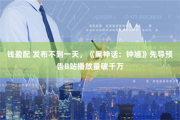 钱盈配 发布不到一天，《黑神话：钟馗》先导预告B站播放量破千万