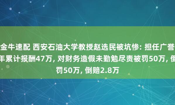 金牛速配 西安石油大学教授赵选民被坑惨: 担任广誉远独董5年累计报酬47万, 对财务造假未勤勉尽责被罚50万, 倒赔2.8万