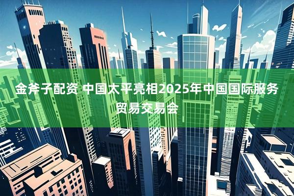 金斧子配资 中国太平亮相2025年中国国际服务贸易交易会
