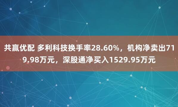 共赢优配 多利科技换手率28.60%，机构净卖出719.98万元，深股通净买入1529.95万元