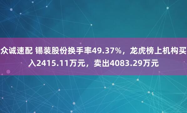 众诚速配 锡装股份换手率49.37%，龙虎榜上机构买入2415.11万元，卖出4083.29万元