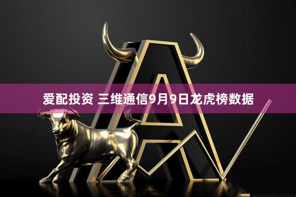 爱配投资 三维通信9月9日龙虎榜数据