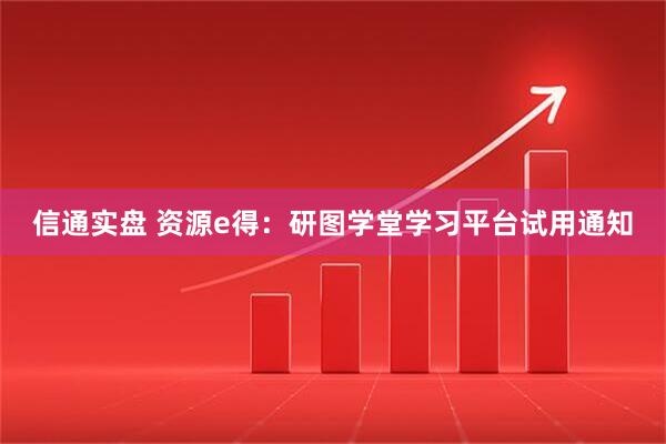 信通实盘 资源e得：研图学堂学习平台试用通知