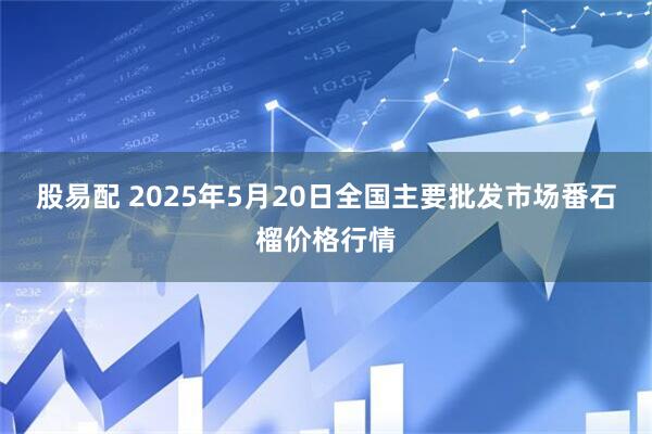 股易配 2025年5月20日全国主要批发市场番石榴价格行情
