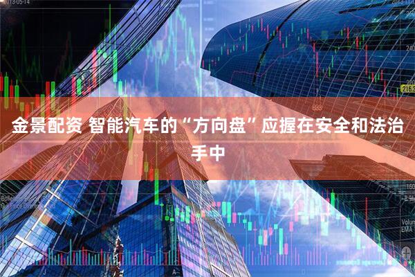 金景配资 智能汽车的“方向盘”应握在安全和法治手中