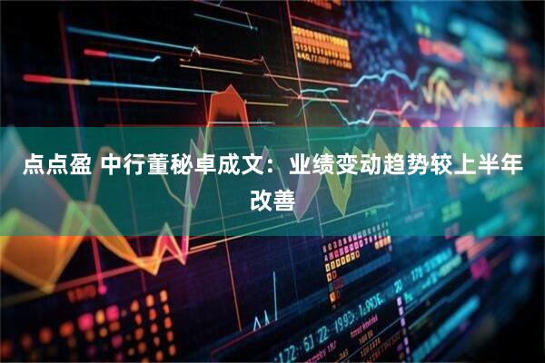点点盈 中行董秘卓成文：业绩变动趋势较上半年改善