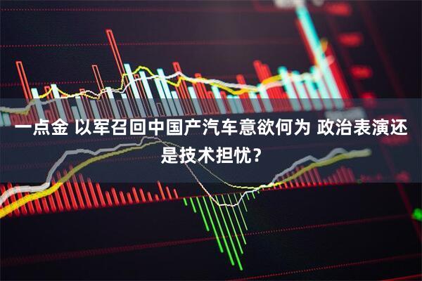 一点金 以军召回中国产汽车意欲何为 政治表演还是技术担忧？
