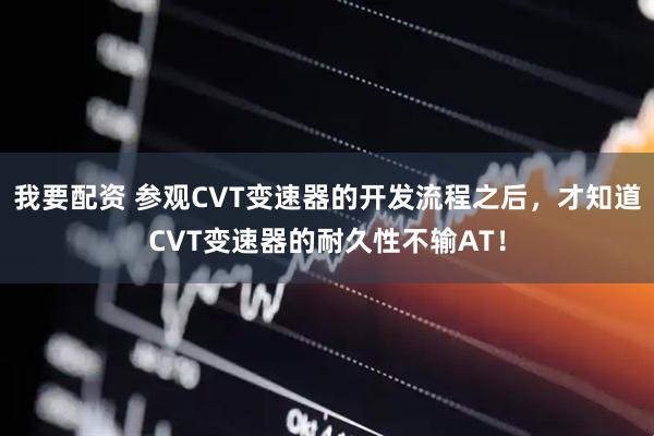 我要配资 参观CVT变速器的开发流程之后，才知道CVT变速器的耐久性不输AT！