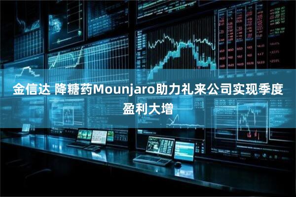 金信达 降糖药Mounjaro助力礼来公司实现季度盈利大增