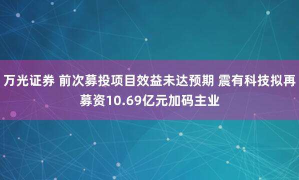 万光证券 前次募投项目效益未达预期 震有科技拟再募资10.69亿元加码主业