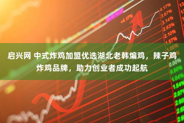 启兴网 中式炸鸡加盟优选湖北老韩煸鸡，辣子鸡炸鸡品牌，助力创业者成功起航
