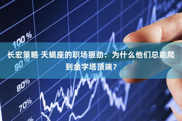 长宏策略 天蝎座的职场狠劲：为什么他们总能爬到金字塔顶端？